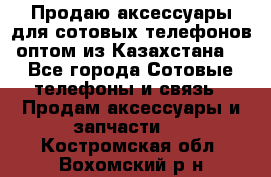 Продаю аксессуары для сотовых телефонов оптом из Казахстана  - Все города Сотовые телефоны и связь » Продам аксессуары и запчасти   . Костромская обл.,Вохомский р-н